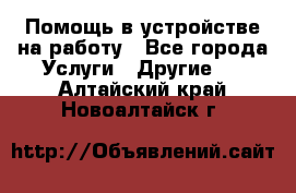 Помощь в устройстве на работу - Все города Услуги » Другие   . Алтайский край,Новоалтайск г.